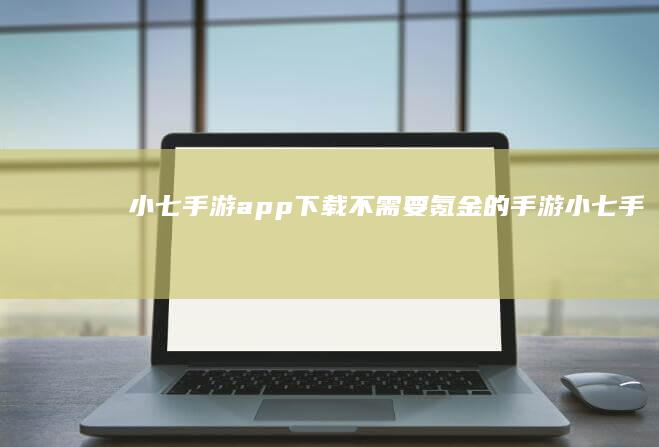 小七手游app下载-不需要氪金的手游 (小七手游app下载)